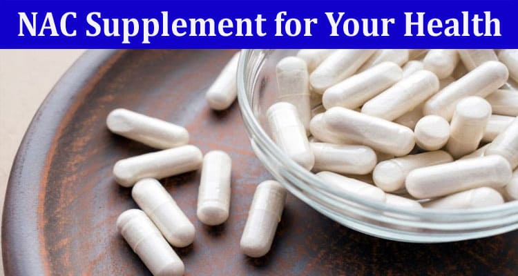 Complete Information About The Benefits of NAC Supplement for Your Health