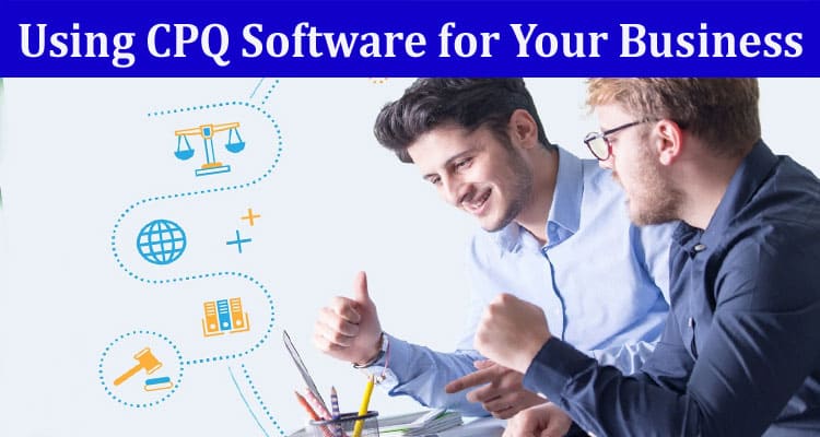 Complete Information About Benefits of Using CPQ Software for Your Business