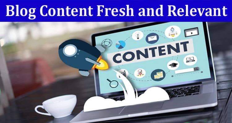 Complete Information About How to Keep Your Blog Content Fresh and Relevant