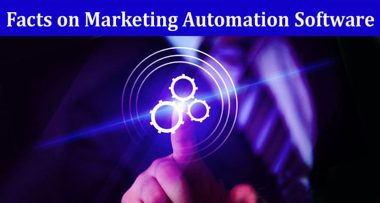 Complete Information About 10 Facts on Marketing Automation Software