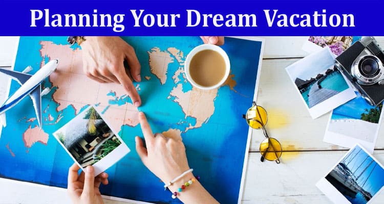 Complete Information About A Guide to Planning Your Dream Vacation