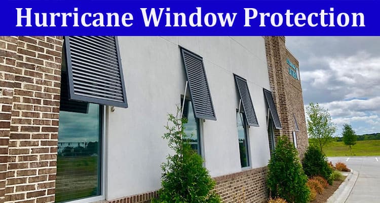 Complete Information About Everything You Need to Know About Hurricane Window Protection