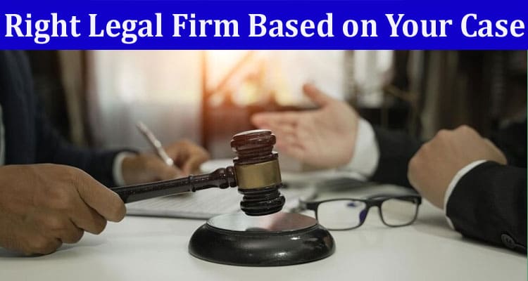 Complete Information About How to Choose the Right Legal Firm Based on Your Case and Needs
