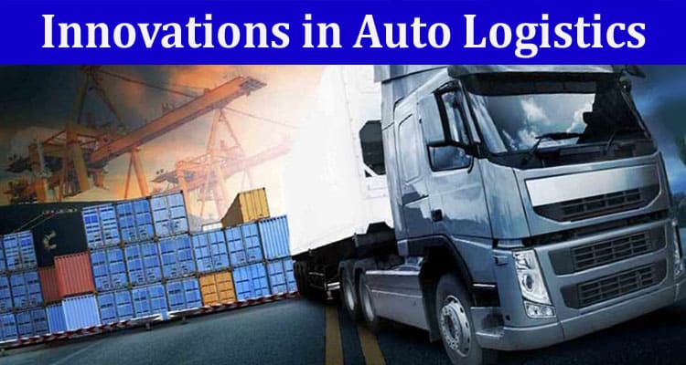 Complete Information About Innovations in Auto Logistics - A Closer Look At Leading Service Providers