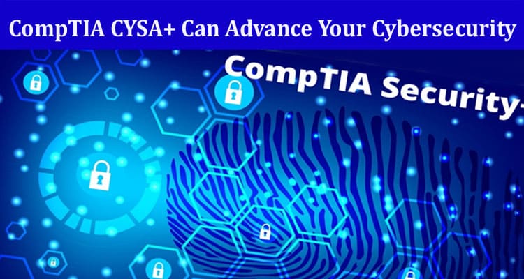 Complete Information About How CompTIA CYSA+ Can Advance Your Cybersecurity Journey