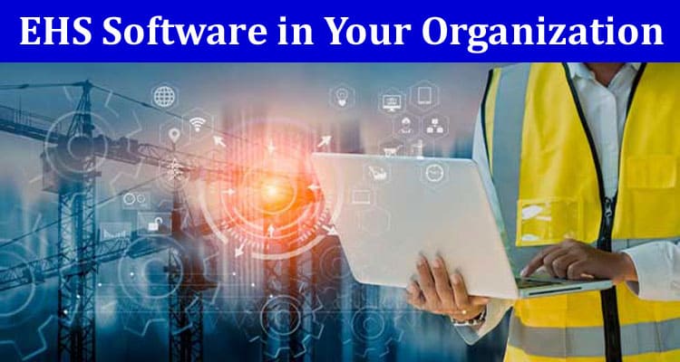 The Benefits of Implementing EHS Software in Your Organization