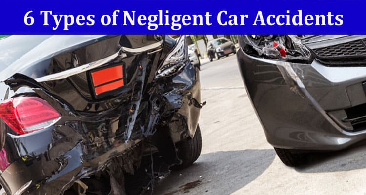 6 Types of Negligent Car Accidents and How a Car Accident Lawyer Helps You Get Compensation