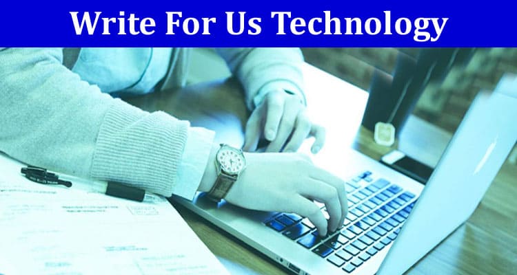 Write For Us Technology- Latest Writing Rules 2023!