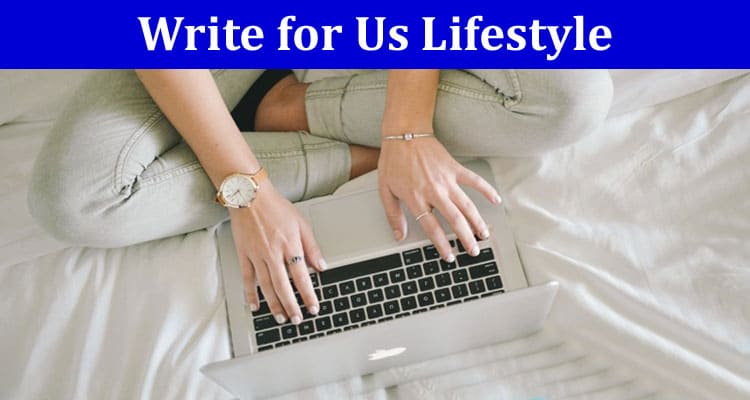 Write for Us Lifestyle – Gather The Latest 2023 Rules!