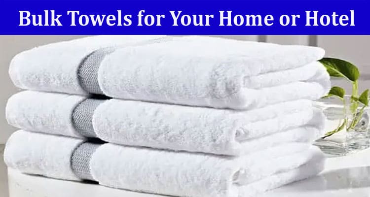 Bulk Towels for Your Home or Hotel Types, Sizes, and Materials