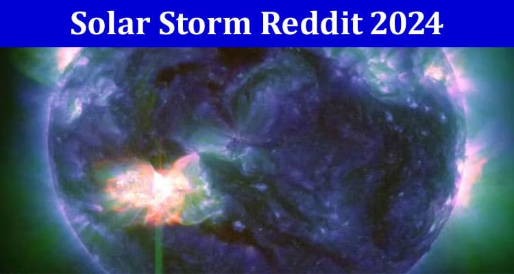 Solar Storm Reddit 2024: An Astronomical Event, Read Now!